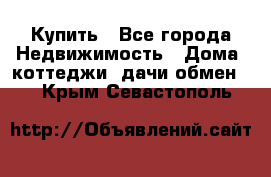Купить - Все города Недвижимость » Дома, коттеджи, дачи обмен   . Крым,Севастополь